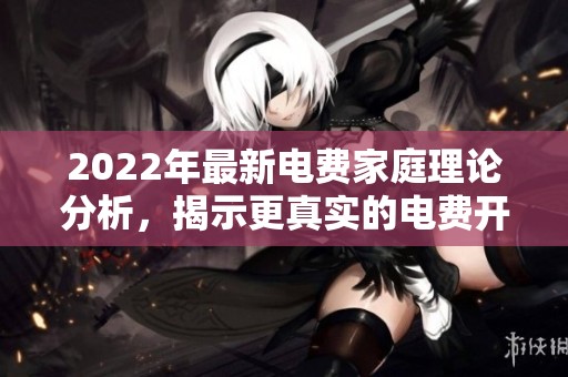 2022年最新电费家庭理论分析，揭示更真实的电费开支情况