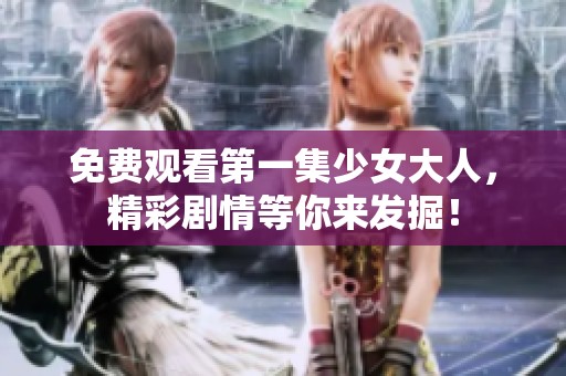 免费观看第一集少女大人，精彩剧情等你来发掘！