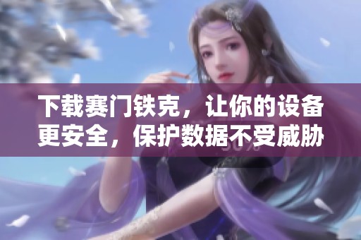 下载赛门铁克，让你的设备更安全，保护数据不受威胁
