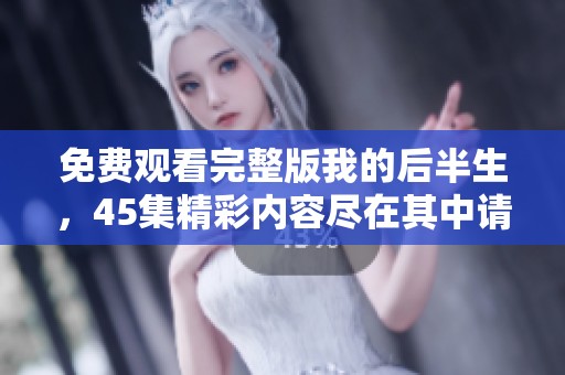 免费观看完整版我的后半生，45集精彩内容尽在其中请尽情欣赏
