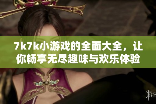 7k7k小游戏的全面大全，让你畅享无尽趣味与欢乐体验