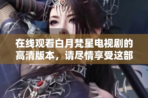 在线观看白月梵星电视剧的高清版本，请尽情享受这部精彩作品