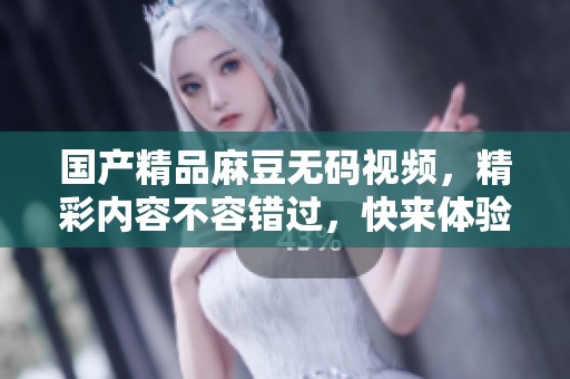 ****麻豆**视频，精彩内容不容错过，快来体验这个全新平台！