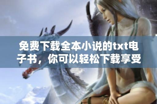 免费下载全本小说的txt电子书，你可以轻松下载享受阅读乐趣