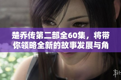 楚乔传第二部全60集，将带你领略全新的故事发展与角色成长