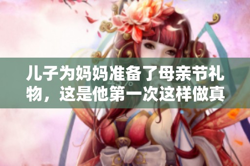 儿子为妈妈准备了母亲节礼物，这是他第一次这样做真让人感动