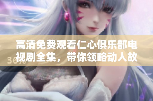 高清免费观看仁心俱乐部电视剧全集，带你领略动人故事和精彩剧情