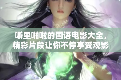 噼里啪啦的国语电影大全，精彩片段让你不停享受观影乐趣