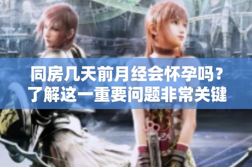同房几天前月经会怀孕吗？了解这一重要问题非常关键。