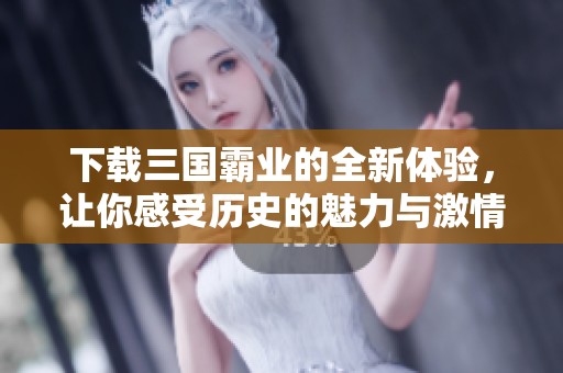 下载三国霸业的全新体验，让你感受历史的魅力与激情