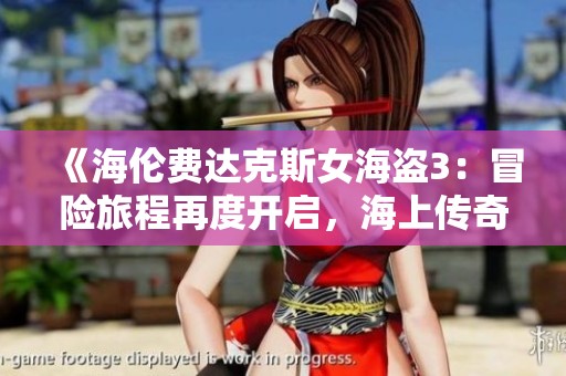 《海伦费达克斯女海盗3：冒险旅程再度开启，海上传奇再续》
