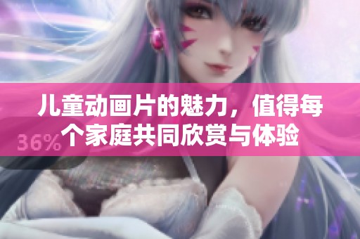 儿童动画片的魅力，值得每个家庭共同欣赏与体验