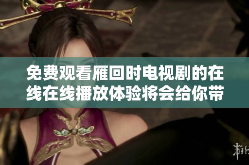 免费观看雁回时电视剧的在线在线播放体验将会给你带来怎样的乐趣呢