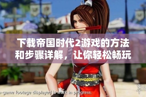 下载帝国时代2游戏的方法和步骤详解，让你轻松畅玩这款经典之作