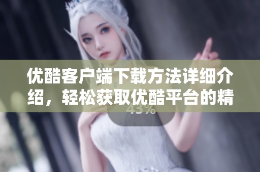 优酷客户端下载方法详细介绍，轻松获取优酷平台的精彩内容