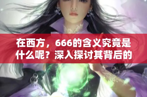 在西方，666的含义究竟是什么呢？深入探讨其背后的各种解读。