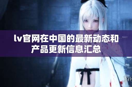 lv官网在中国的最新动态和产品更新信息汇总