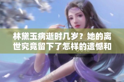 林黛玉病逝时几岁？她的离世究竟留下了怎样的遗憾和思考