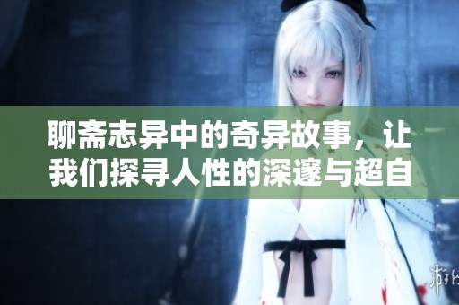 聊斋志异中的奇异故事，让我们探寻人性的深邃与超自然的交织