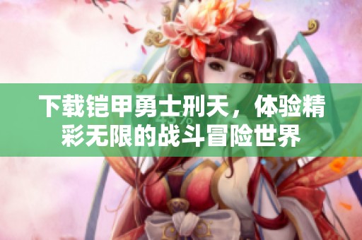 下载铠甲勇士刑天，体验精彩无限的战斗冒险世界