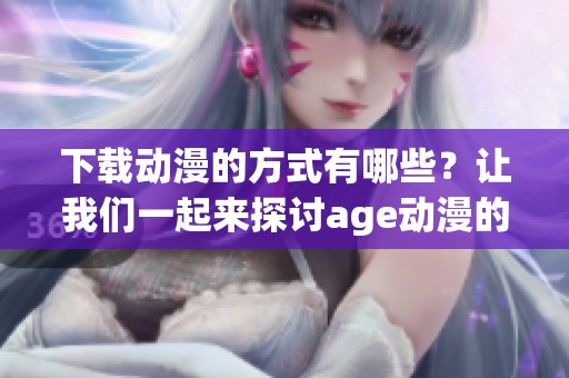 下载动漫的方式有哪些？让我们一起来探讨age动漫的下载方法吧！