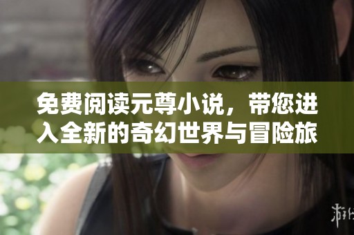 免费阅读元尊小说，带您进入全新的奇幻世界与冒险旅程