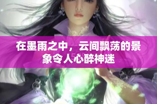 在墨雨之中，云间飘荡的景象令人心醉神迷
