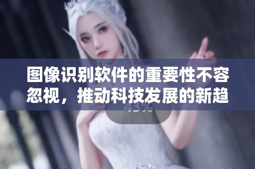 图像识别软件的重要性不容忽视，推动科技发展的新趋势正在兴起