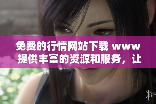 免费的行情网站下载 www 提供丰富的资源和服务，让你轻松掌握市场动态