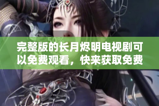 完整版的长月烬明电视剧可以免费观看，快来获取免费观看的机会吧