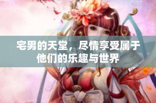宅男的天堂，尽情享受属于他们的乐趣与世界