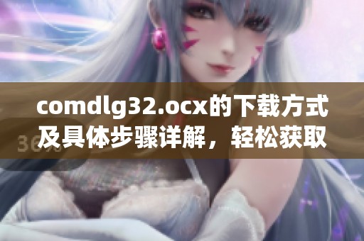 comdlg32.ocx的下载方式及具体步骤详解，轻松获取该文件的方法介绍