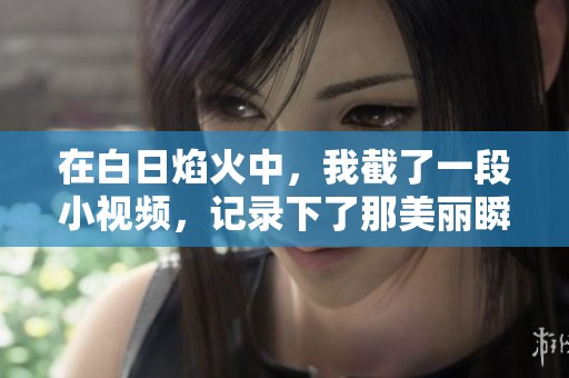 在白日焰火中，我截了一段小视频，记录下了那美丽瞬间。