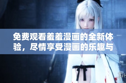 免费观看羞羞漫画的全新体验，尽情享受漫画的乐趣与魅力