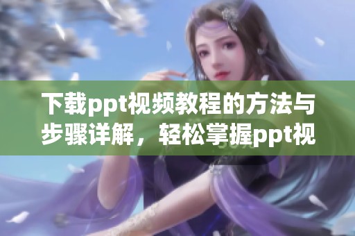 下载ppt视频教程的方法与步骤详解，轻松掌握ppt视频教程的下载技巧