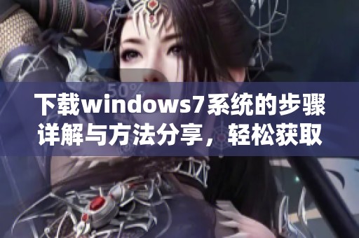 下载windows7系统的步骤详解与方法分享，轻松获取windows7的使用体验