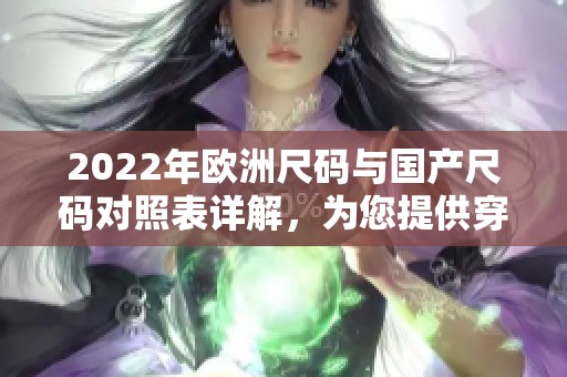 2022年欧洲尺码与国产尺码对照表详解，为您提供穿衣选择参考