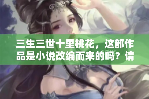 三生三世十里桃花，这部作品是小说改编而来的吗？请听我为您解答。