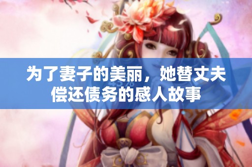 为了妻子的美丽，她替丈夫偿还债务的感人故事