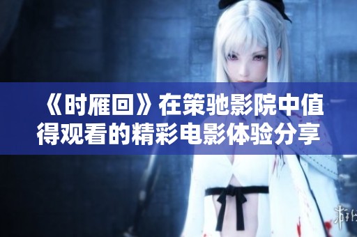《时雁回》在策驰影院中值得观看的精彩电影体验分享