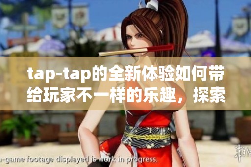 tap-tap的全新体验如何带给玩家不一样的乐趣，探索更多精彩内容！