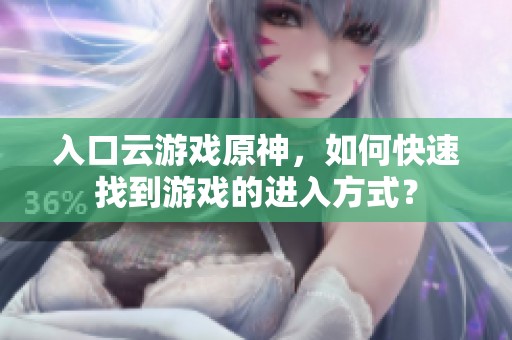 入口云游戏原神，如何快速找到游戏的进入方式？