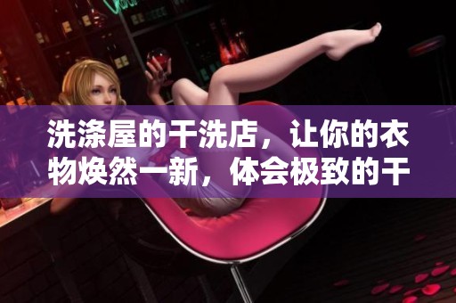 洗涤屋的干洗店，让你的衣物焕然一新，体会极致的干洗服务体验
