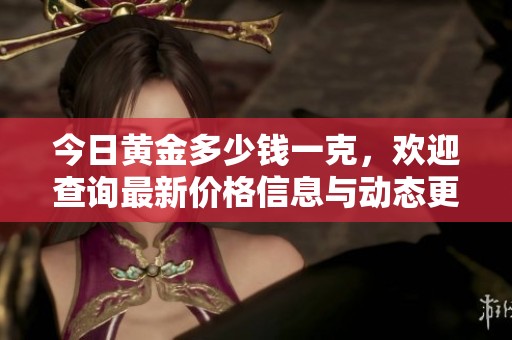 今日黄金多少钱一克，欢迎查询最新价格信息与动态更新