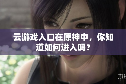 云游戏入口在原神中，你知道如何进入吗？