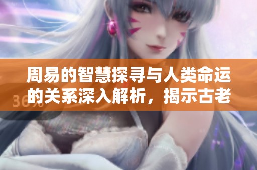 周易的智慧探寻与人类命运的关系深入解析，揭示古老经典的现代意义