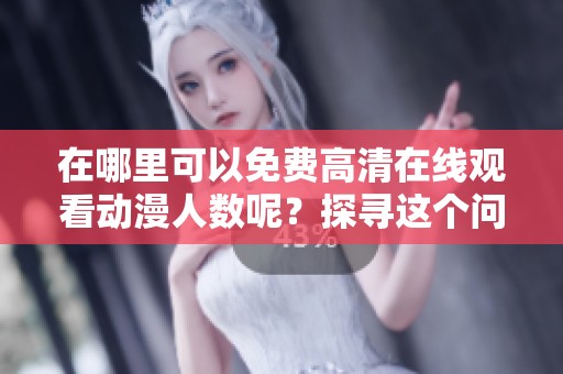 在哪里可以免费高清在线观看动漫人数呢？探寻这个问题的答案很重要。
