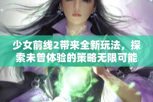 少女前线2带来全新玩法，探索未曾体验的策略无限可能