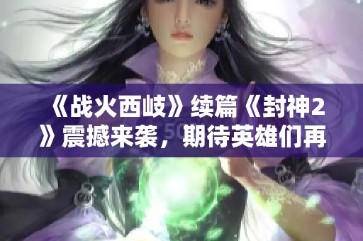 《战火西岐》续篇《封神2》震撼来袭，期待英雄们再创辉煌！