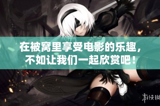 在被窝里享受电影的乐趣，不如让我们一起欣赏吧！